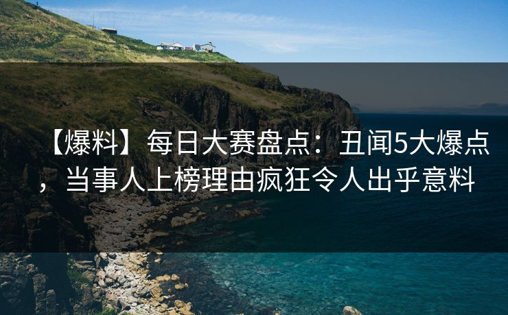 【爆料】每日大赛盘点：丑闻5大爆点，当事人上榜理由疯狂令人出乎意料