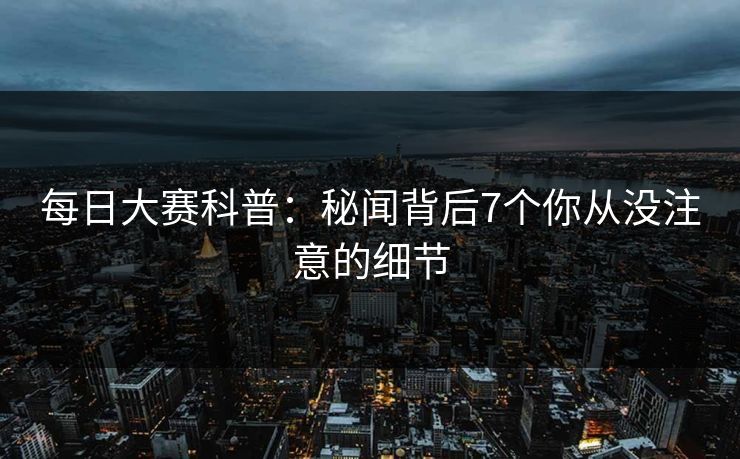每日大赛科普：秘闻背后7个你从没注意的细节