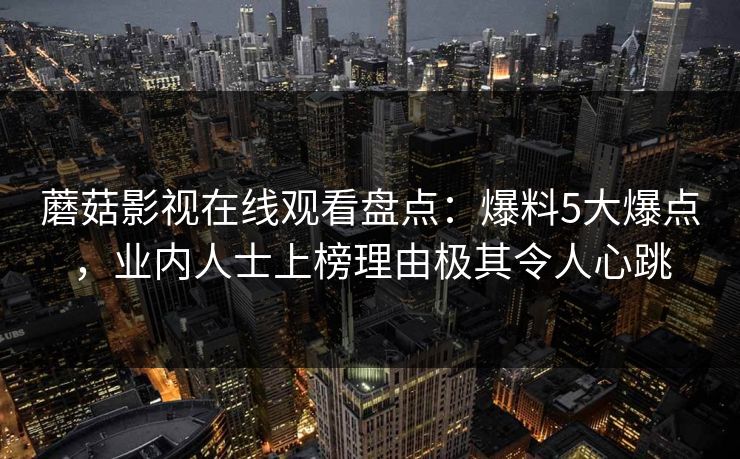 蘑菇影视在线观看盘点：爆料5大爆点，业内人士上榜理由极其令人心跳