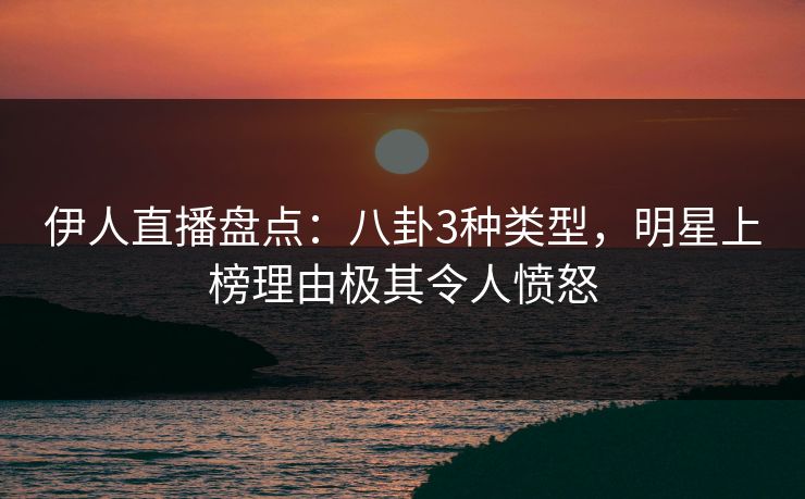 伊人直播盘点：八卦3种类型，明星上榜理由极其令人愤怒