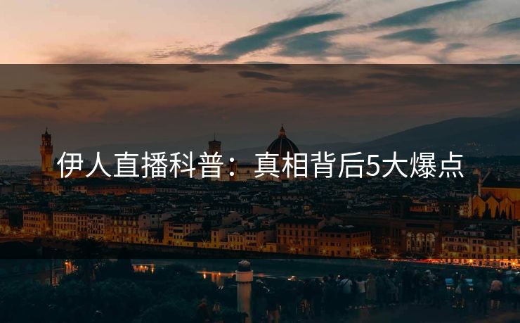 伊人直播科普：真相背后5大爆点