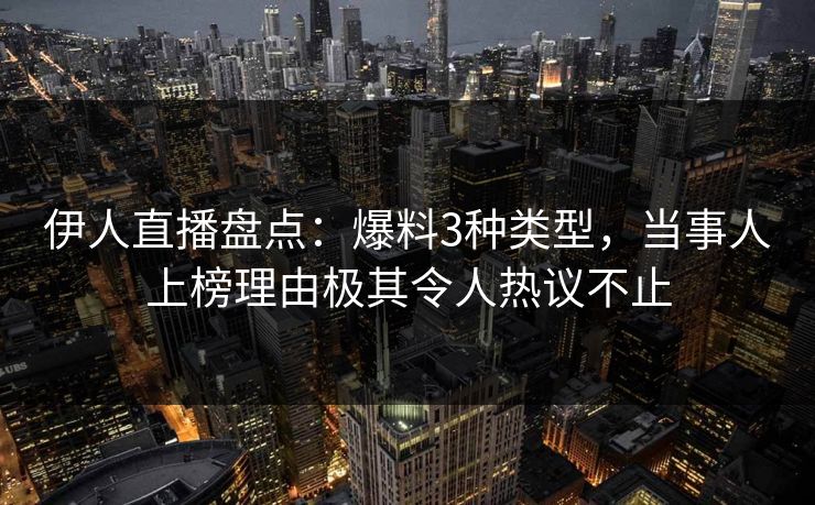 伊人直播盘点：爆料3种类型，当事人上榜理由极其令人热议不止