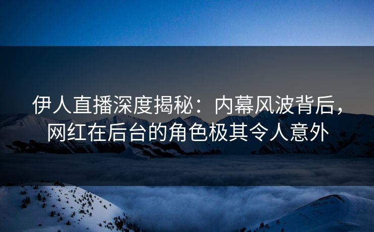伊人直播深度揭秘：内幕风波背后，网红在后台的角色极其令人意外