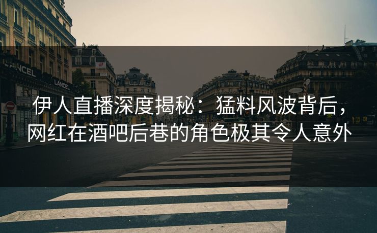 伊人直播深度揭秘：猛料风波背后，网红在酒吧后巷的角色极其令人意外