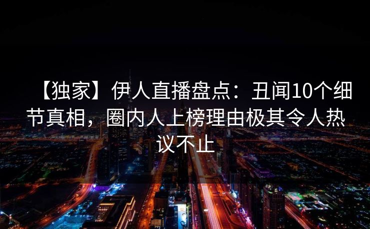 【独家】伊人直播盘点：丑闻10个细节真相，圈内人上榜理由极其令人热议不止