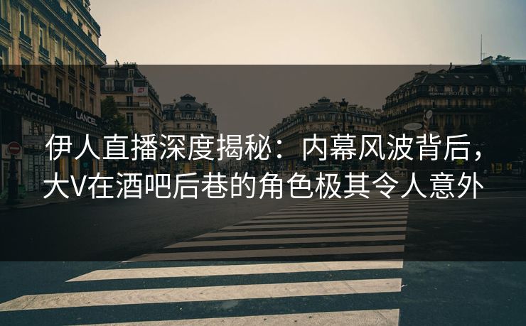 伊人直播深度揭秘：内幕风波背后，大V在酒吧后巷的角色极其令人意外