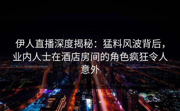 伊人直播深度揭秘：猛料风波背后，业内人士在酒店房间的角色疯狂令人意外