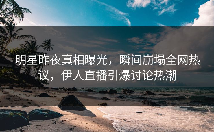 明星昨夜真相曝光，瞬间崩塌全网热议，伊人直播引爆讨论热潮