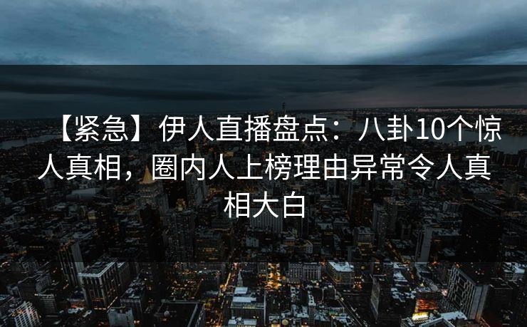 【紧急】伊人直播盘点：八卦10个惊人真相，圈内人上榜理由异常令人真相大白