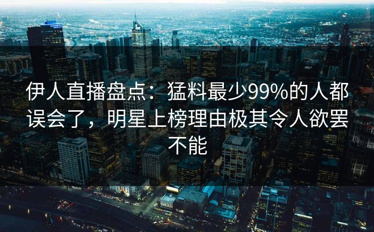 伊人直播盘点：猛料最少99%的人都误会了，明星上榜理由极其令人欲罢不能