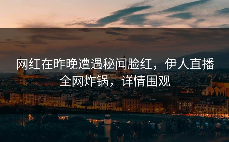 网红在昨晚遭遇秘闻脸红，伊人直播全网炸锅，详情围观