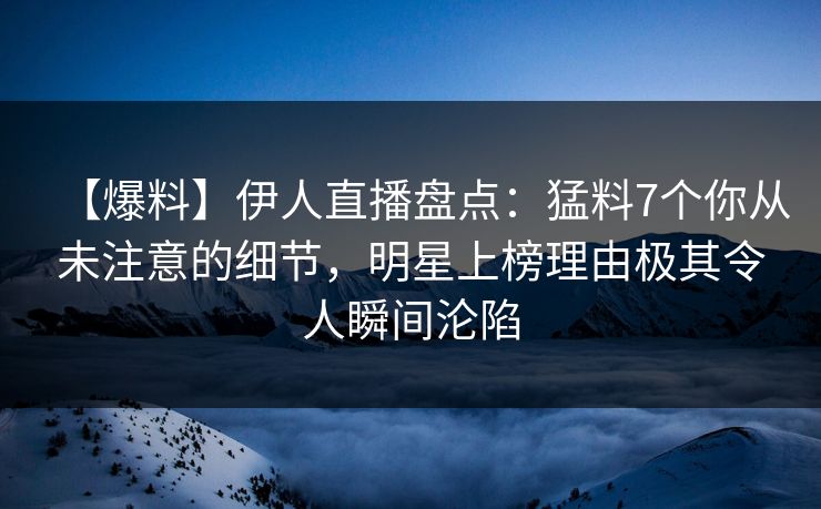【爆料】伊人直播盘点：猛料7个你从未注意的细节，明星上榜理由极其令人瞬间沦陷
