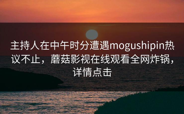 主持人在中午时分遭遇mogushipin热议不止，蘑菇影视在线观看全网炸锅，详情点击