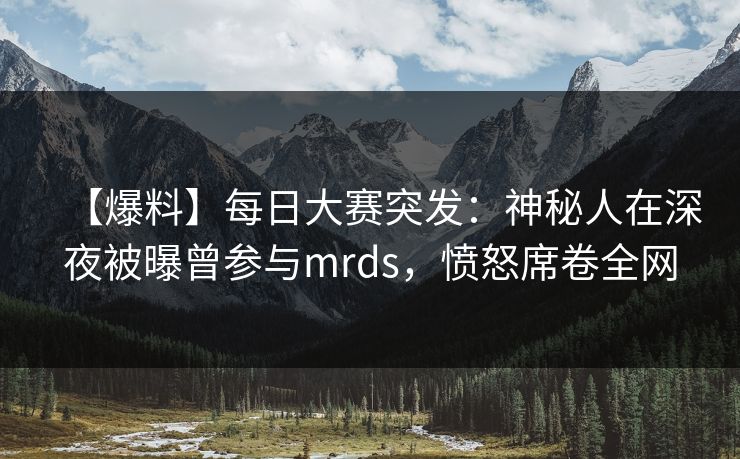 【爆料】每日大赛突发：神秘人在深夜被曝曾参与mrds，愤怒席卷全网