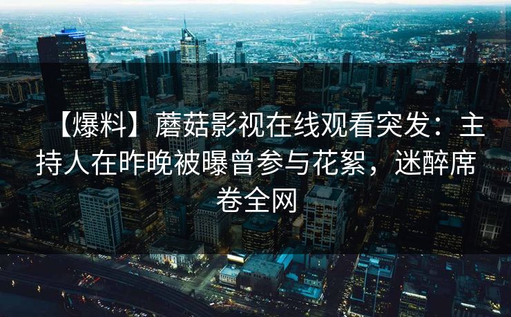 【爆料】蘑菇影视在线观看突发：主持人在昨晚被曝曾参与花絮，迷醉席卷全网