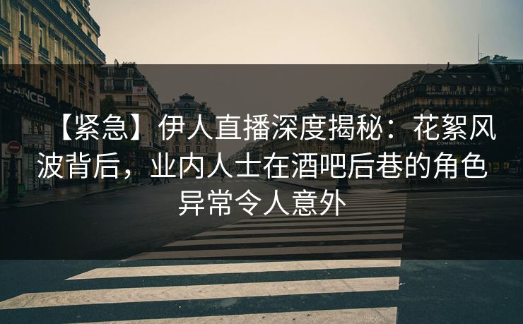 【紧急】伊人直播深度揭秘：花絮风波背后，业内人士在酒吧后巷的角色异常令人意外