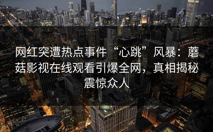 网红突遭热点事件“心跳”风暴：蘑菇影视在线观看引爆全网，真相揭秘震惊众人