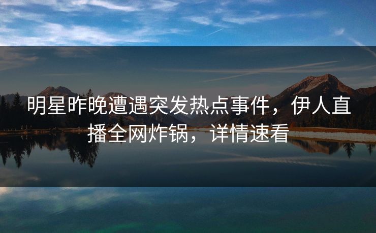 明星昨晚遭遇突发热点事件，伊人直播全网炸锅，详情速看