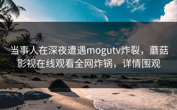 当事人在深夜遭遇mogutv炸裂，蘑菇影视在线观看全网炸锅，详情围观