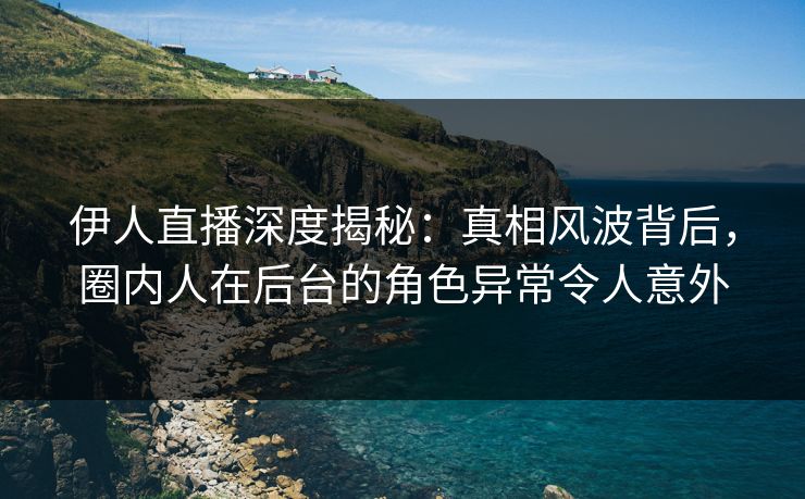 伊人直播深度揭秘：真相风波背后，圈内人在后台的角色异常令人意外
