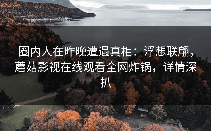 圈内人在昨晚遭遇真相：浮想联翩，蘑菇影视在线观看全网炸锅，详情深扒