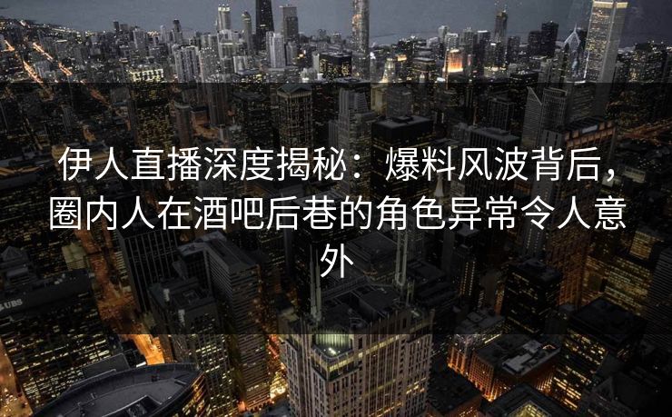 伊人直播深度揭秘：爆料风波背后，圈内人在酒吧后巷的角色异常令人意外