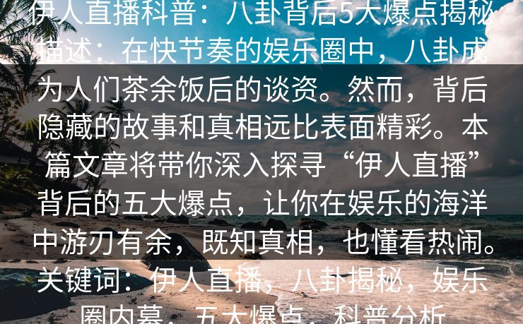 伊人直播科普：八卦背后5大爆点揭秘描述：在快节奏的娱乐圈中，八卦成为人们茶余饭后的谈资。然而，背后隐藏的故事和真相远比表面精彩。本篇文章将带你深入探寻“伊人直播”背后的五大爆点，让你在娱乐的海洋中游刃有余，既知真相，也懂看热闹。关键词：伊人直播，八卦揭秘，娱乐圈内幕，五大爆点，科普分析