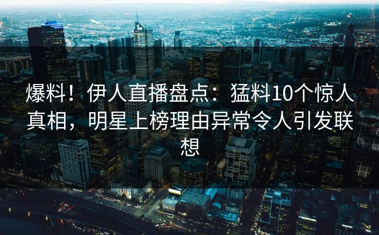 爆料！伊人直播盘点：猛料10个惊人真相，明星上榜理由异常令人引发联想