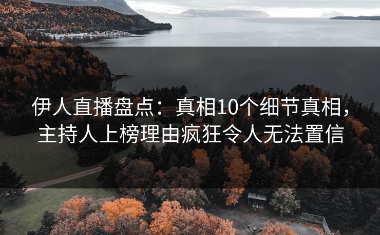 伊人直播盘点：真相10个细节真相，主持人上榜理由疯狂令人无法置信