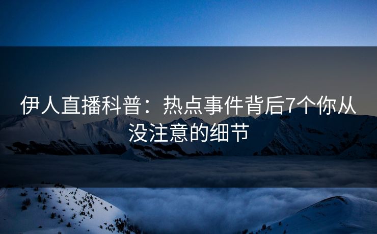 伊人直播科普：热点事件背后7个你从没注意的细节