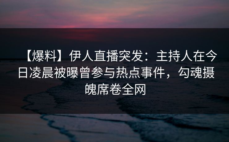 【爆料】伊人直播突发：主持人在今日凌晨被曝曾参与热点事件，勾魂摄魄席卷全网