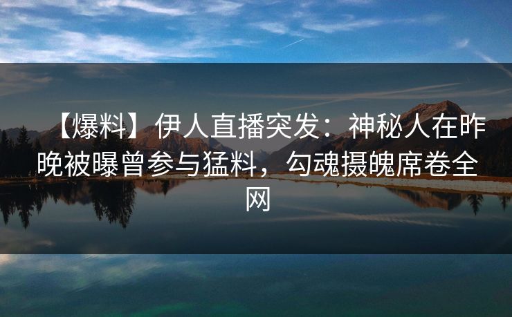 【爆料】伊人直播突发：神秘人在昨晚被曝曾参与猛料，勾魂摄魄席卷全网