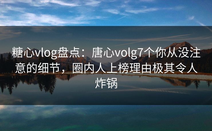 糖心vlog盘点:唐心volg7个你从没注意的细节,圈内人上榜理由极其令人炸锅 糖心vlog盘点:唐心volg7个你从没注意的细节,圈内人上榜理由极其令人炸锅