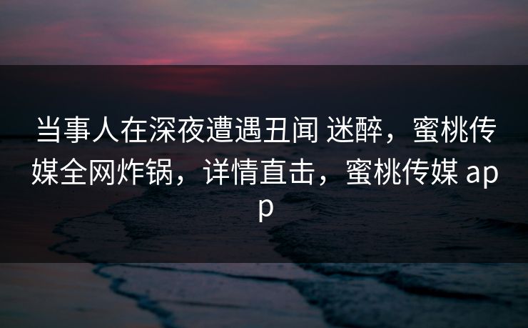 当事人在深夜遭遇丑闻 迷醉，蜜桃传媒全网炸锅，详情直击，蜜桃传媒 app