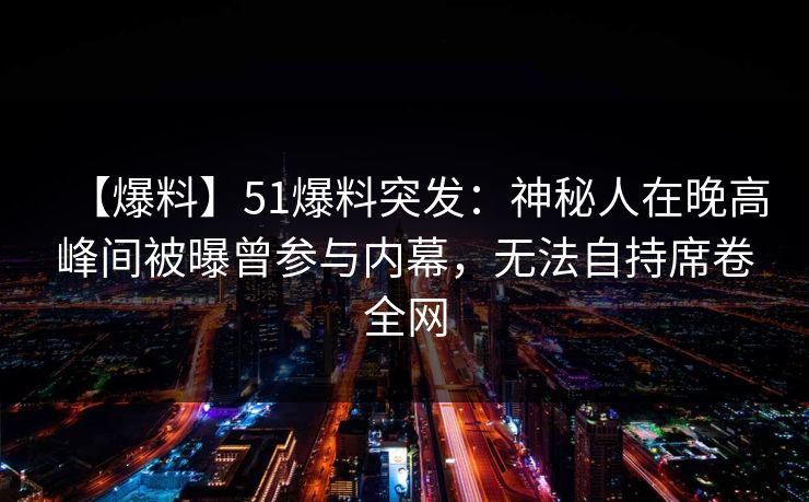 【爆料】51爆料突发：神秘人在晚高峰间被曝曾参与内幕，无法自持席卷全网