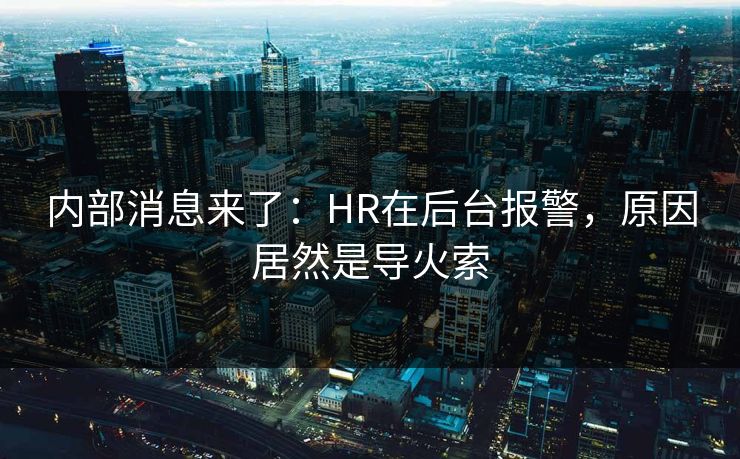 内部消息来了：HR在后台报警，原因居然是导火索