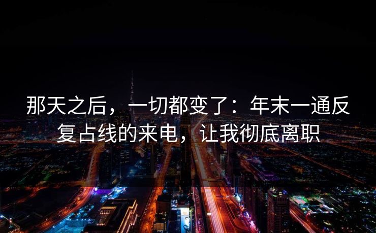 那天之后，一切都变了：年末一通反复占线的来电，让我彻底离职