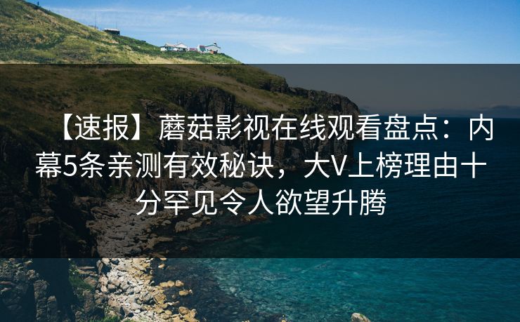 【速报】蘑菇影视在线观看盘点：内幕5条亲测有效秘诀，大V上榜理由十分罕见令人欲望升腾