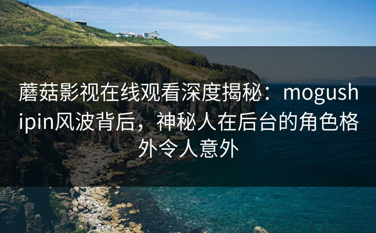 蘑菇影视在线观看深度揭秘：mogushipin风波背后，神秘人在后台的角色格外令人意外