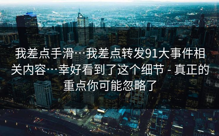 我差点手滑…我差点转发91大事件相关内容…幸好看到了这个细节 - 真正的重点你可能忽略了