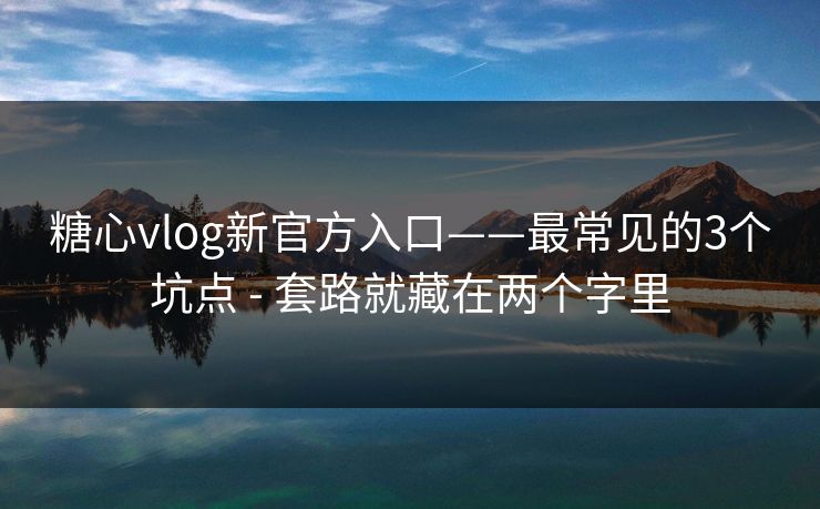 糖心vlog新官方入口——最常见的3个坑点 - 套路就藏在两个字里
