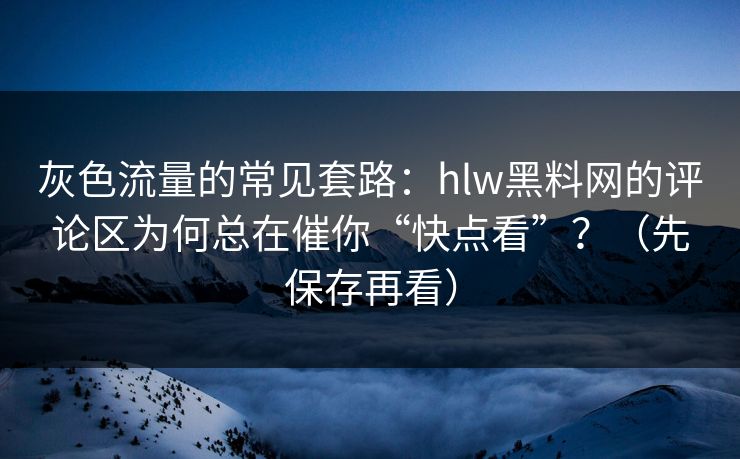 灰色流量的常见套路：hlw黑料网的评论区为何总在催你“快点看”？（先保存再看）