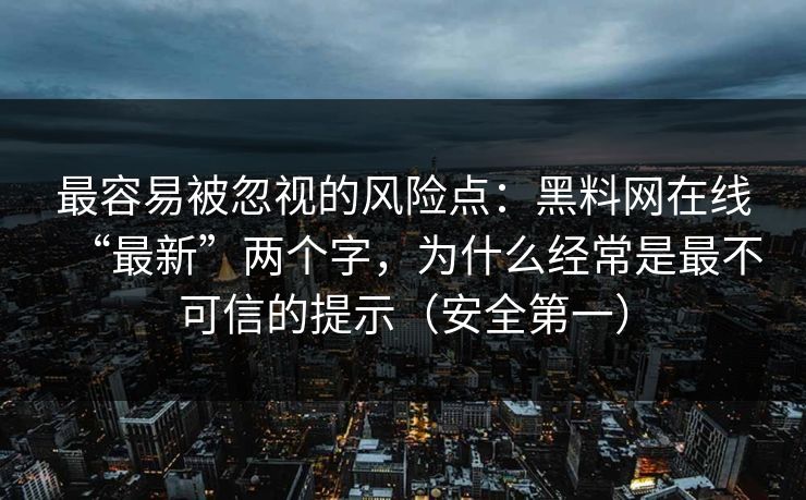 最容易被忽视的风险点：黑料网在线“最新”两个字，为什么经常是最不可信的提示（安全第一）
