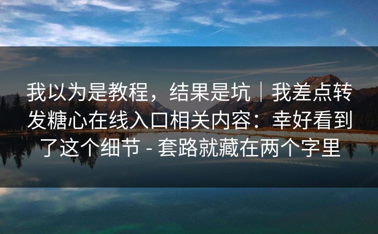 我以为是教程，结果是坑｜我差点转发糖心在线入口相关内容：幸好看到了这个细节 - 套路就藏在两个字里