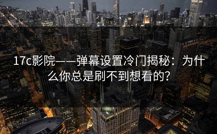 17c影院——弹幕设置冷门揭秘：为什么你总是刷不到想看的？