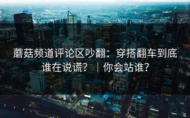 蘑菇频道评论区吵翻：穿搭翻车到底谁在说谎？｜你会站谁？