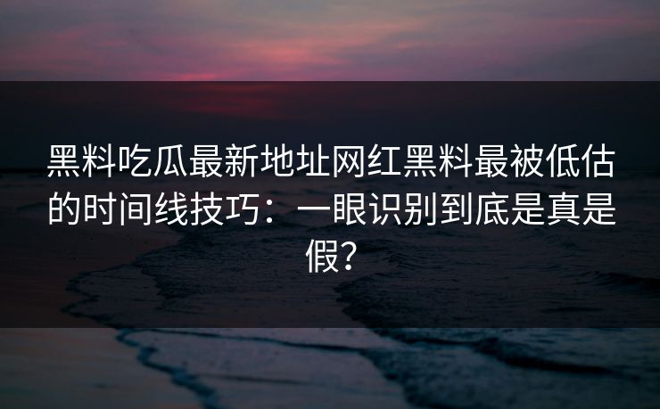 黑料吃瓜最新地址网红黑料最被低估的时间线技巧：一眼识别到底是真是假？