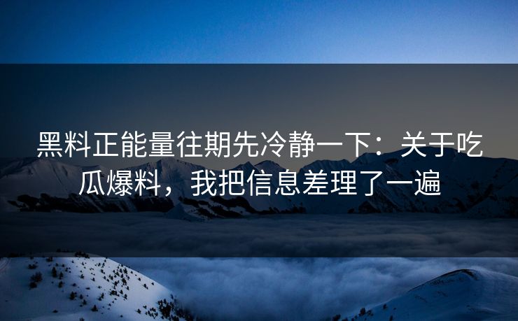 黑料正能量往期先冷静一下：关于吃瓜爆料，我把信息差理了一遍