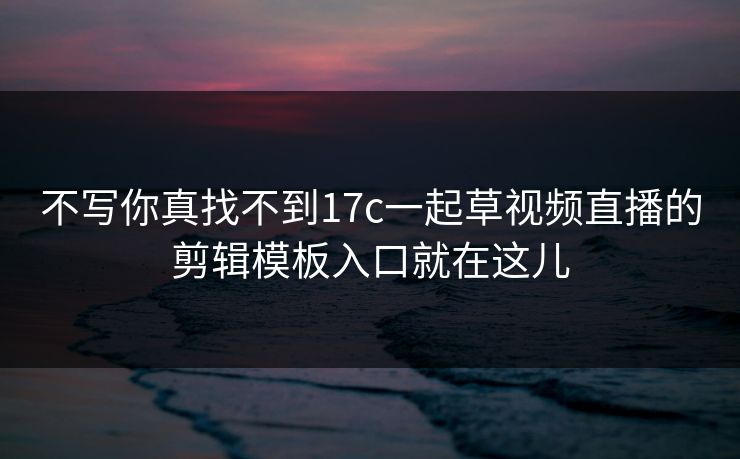 不写你真找不到17c一起草视频直播的剪辑模板入口就在这儿