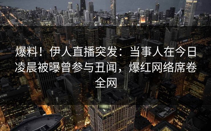 爆料！伊人直播突发：当事人在今日凌晨被曝曾参与丑闻，爆红网络席卷全网